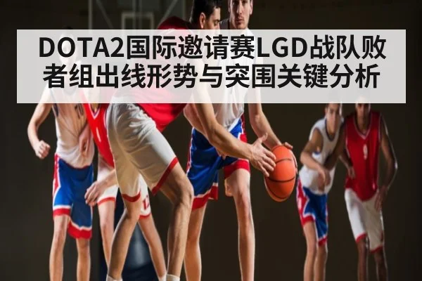 DOTA2国际邀请赛LGD战队败者组出线形势与突围关键分析