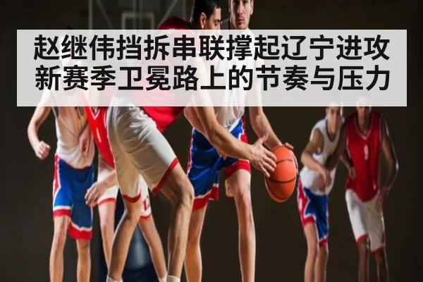 赵继伟挡拆串联撑起辽宁进攻 新赛季卫冕路上的节奏与压力