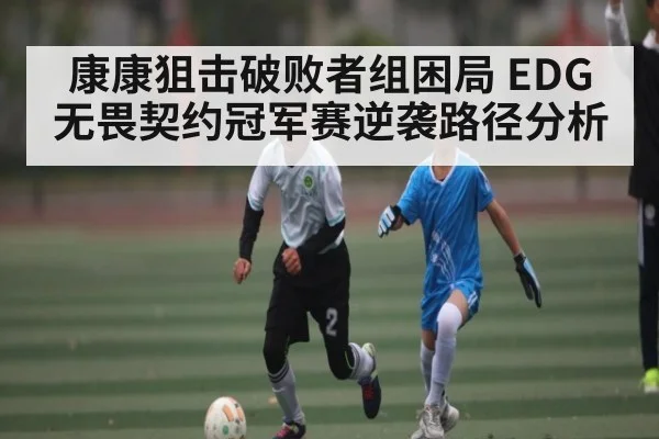 康康狙击破败者组困局 EDG无畏契约冠军赛逆袭路径分析