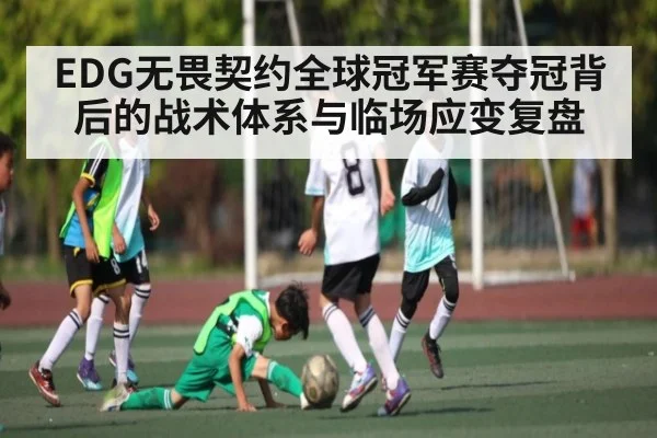 EDG无畏契约全球冠军赛夺冠背后的战术体系与临场应变复盘 - kaiyun